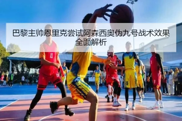 巴黎主帅恩里克尝试阿森西奥伪九号战术效果全面解析