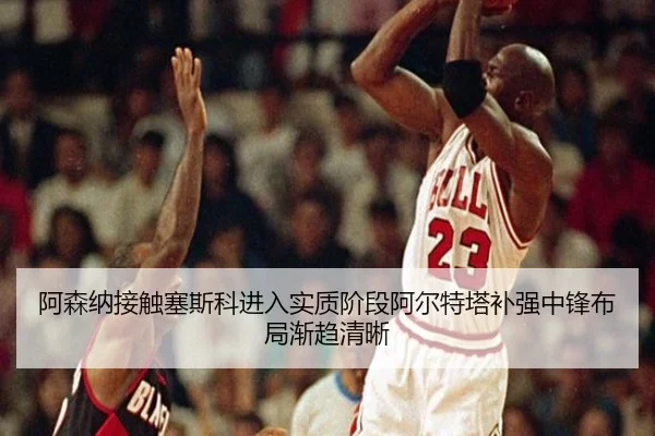 阿森纳接触塞斯科进入实质阶段阿尔特塔补强中锋布局渐趋清晰