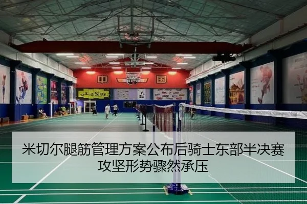 米切尔腿筋管理方案公布后骑士东部半决赛攻坚形势骤然承压