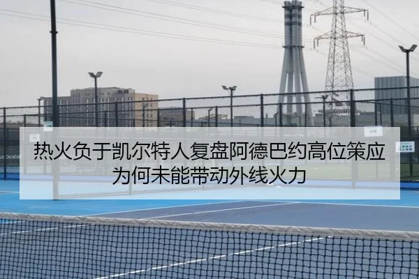 热火负于凯尔特人复盘阿德巴约高位策应为何未能带动外线火力