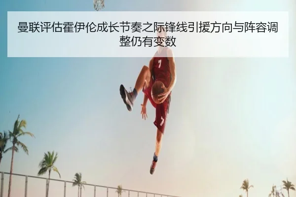 曼联评估霍伊伦成长节奏之际锋线引援方向与阵容调整仍有变数