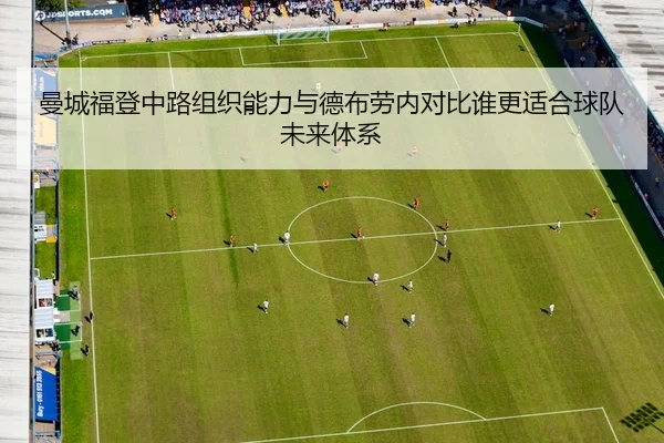 曼城福登中路组织能力与德布劳内对比谁更适合球队未来体系