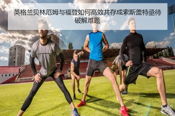英格兰贝林厄姆与福登如何高效共存成索斯盖特亟待破解难题