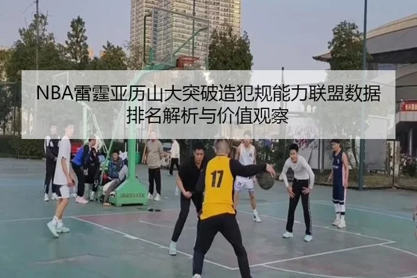 NBA雷霆亚历山大突破造犯规能力联盟数据排名解析与价值观察