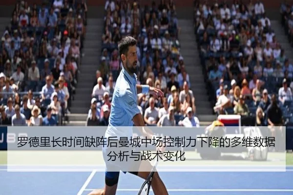 罗德里长时间缺阵后曼城中场控制力下降的多维数据分析与战术变化