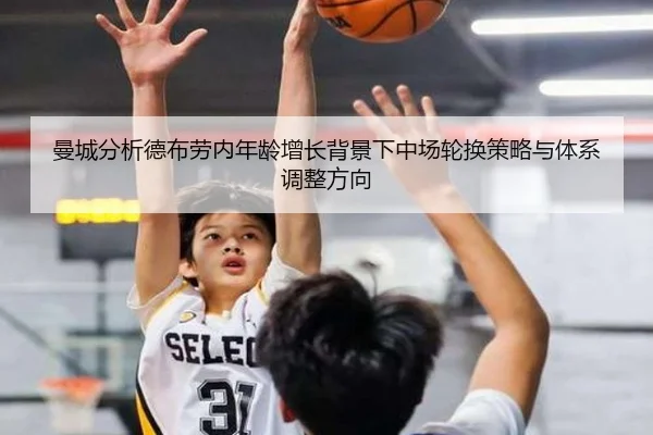 曼城分析德布劳内年龄增长背景下中场轮换策略与体系调整方向