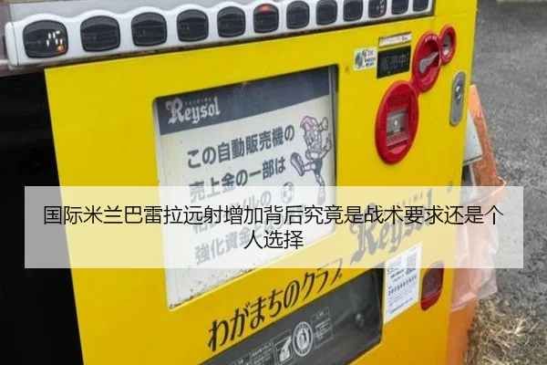 国际米兰巴雷拉远射增加背后究竟是战术要求还是个人选择