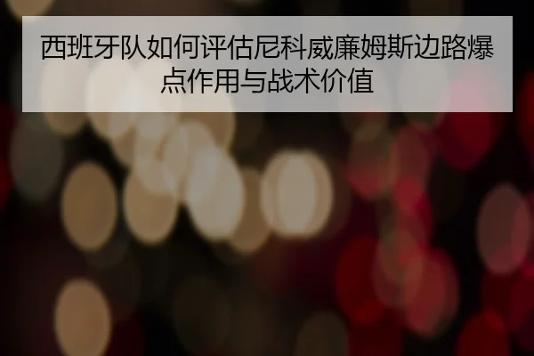 西班牙队如何评估尼科威廉姆斯边路爆点作用与战术价值