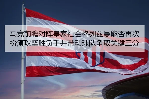 马竞前瞻对阵皇家社会格列兹曼能否再次扮演攻坚胜负手并带动球队争取关键三分