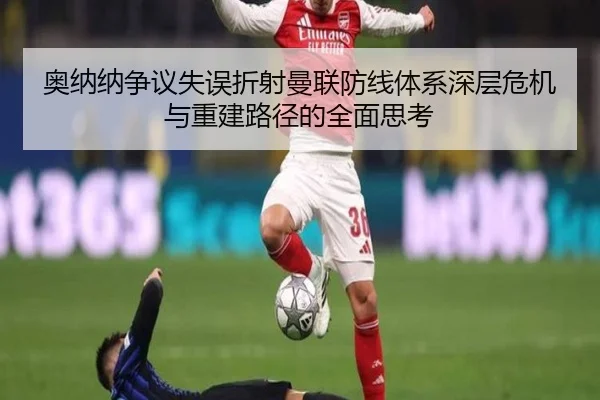 奥纳纳争议失误折射曼联防线体系深层危机与重建路径的全面思考
