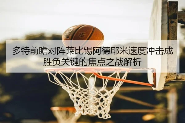 多特前瞻对阵莱比锡阿德耶米速度冲击成胜负关键的焦点之战解析