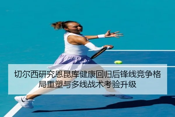 切尔西研究恩昆库健康回归后锋线竞争格局重塑与多线战术考验升级