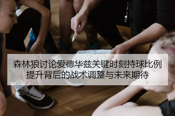 森林狼讨论爱德华兹关键时刻持球比例提升背后的战术调整与未来期待